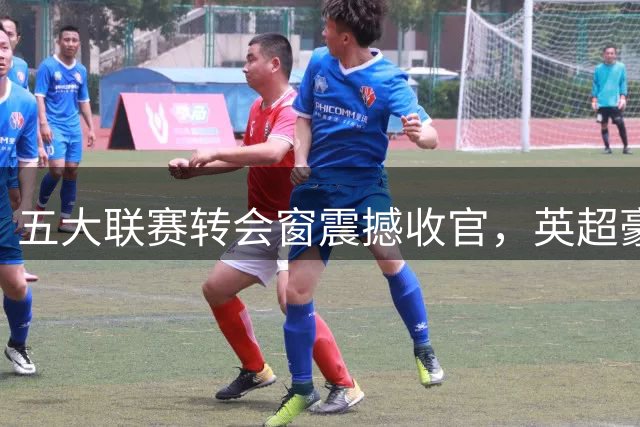 五大联赛转会窗震撼收官，英超豪掷40亿创纪录