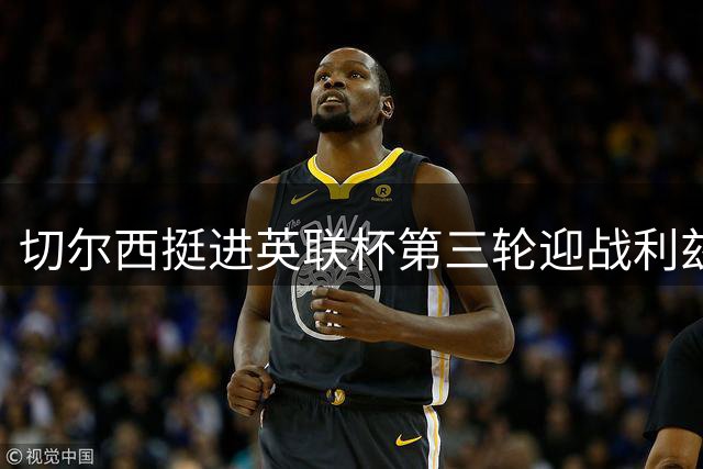 切尔西挺进英联杯第三轮迎战利兹联，英超对决频现