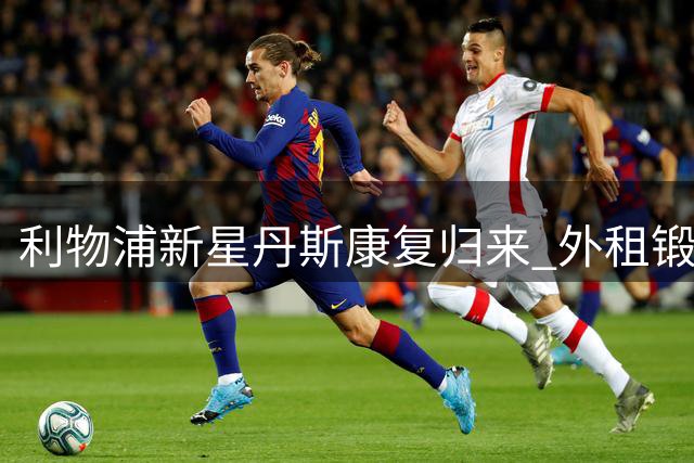 利物浦新星丹斯康复归来 外租锻炼方案正在讨论中