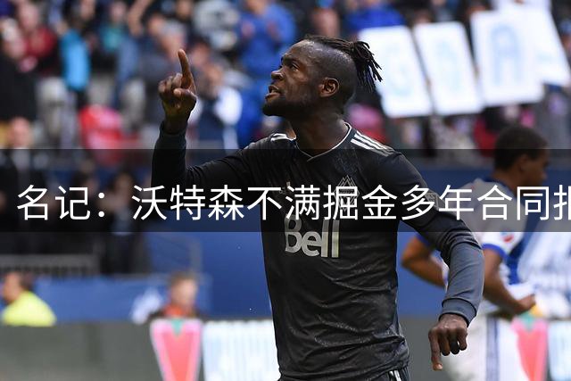 名记：沃特森不满掘金多年合同报价 欲先签后换转投骑士等队