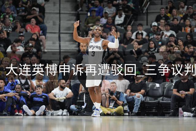 大连英博申诉再遭驳回 三争议判罚维持原判