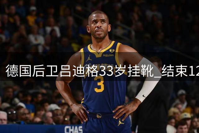 德国后卫吕迪格33岁挂靴 结束12载国脚生涯