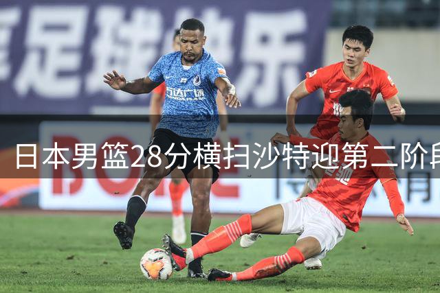 日本男篮28分横扫沙特迎第二阶段首胜 中国队同日告捷