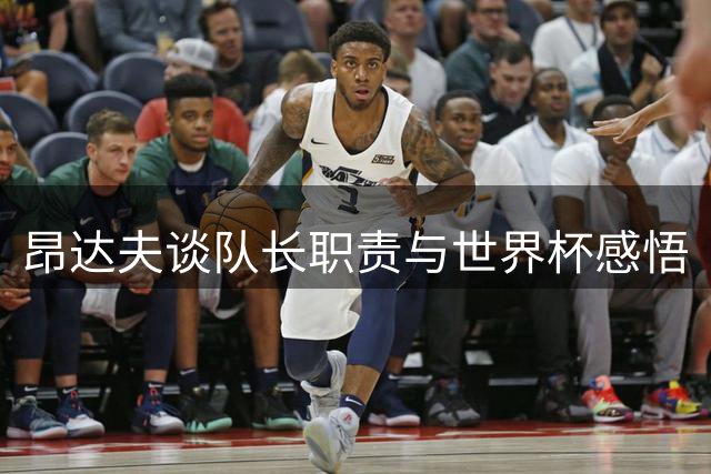 昂达夫谈队长职责与世界杯感悟