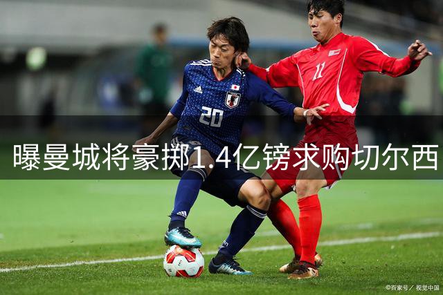 曝曼城将豪掷1.4亿镑求购切尔西中场核心恩佐