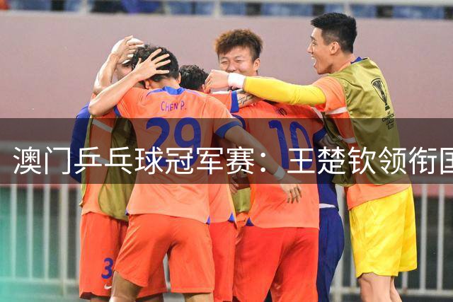 澳门乒乓球冠军赛：王楚钦领衔国乒冲击外协强敌