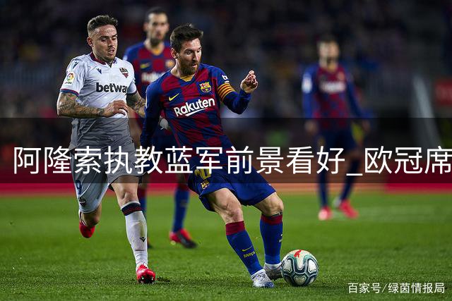 阿隆索执教蓝军前景看好 欧冠席位成新赛季硬指标