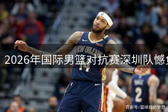 2026年国际男篮对抗赛深圳队憾负西雅图队