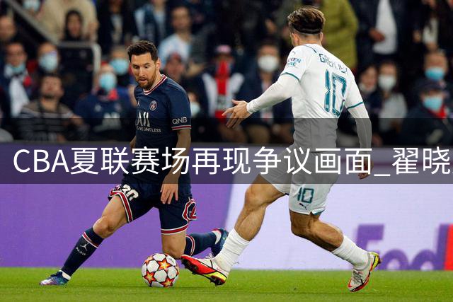 CBA夏联赛场再现争议画面 翟晓川肘击引热议